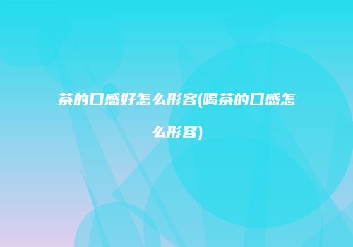 茶的口感好怎么形容(喝茶的口感怎么形容)