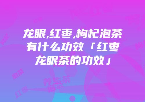 龙眼,红枣,枸杞泡茶有什么功效「红枣龙眼茶的功效」