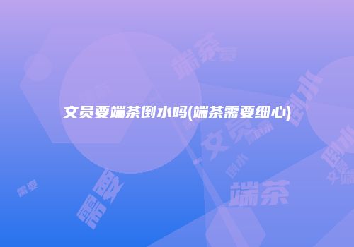 文员要端茶倒水吗(端茶需要细心)