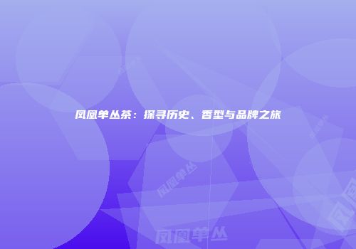 凤凰单丛茶：探寻历史、香型与品牌之旅