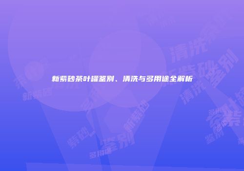 新紫砂茶叶罐鉴别、清洗与多用途全解析