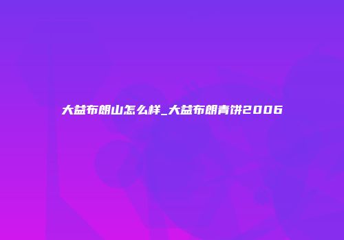 大益布朗山怎么样_大益布朗青饼2006
