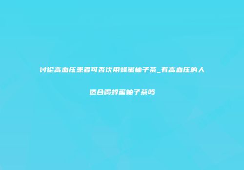 讨论高血压患者可否饮用蜂蜜柚子茶_有高血压的人适合喝蜂蜜柚子茶吗