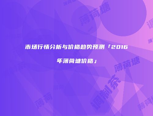 市场行情分析与价格趋势预测「2016年薄荷塘价格」
