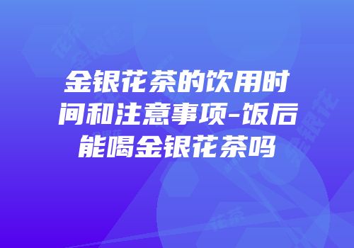 金银花茶的饮用时间和注意事项-饭后能喝金银花茶吗