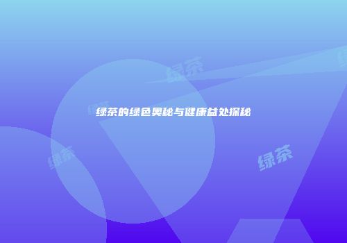 绿茶的绿色奥秘与健康益处探秘