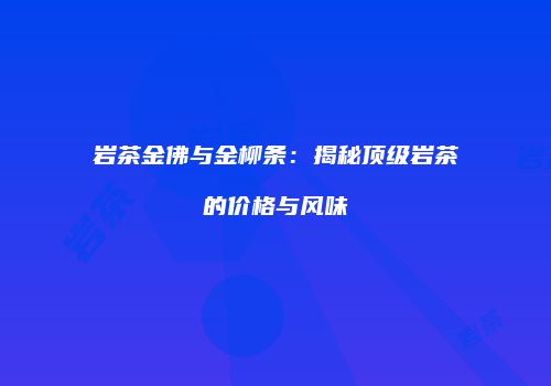 岩茶金佛与金柳条：揭秘顶级岩茶的价格与风味
