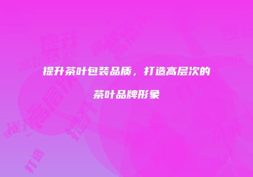 提升茶叶包装品质，打造高层次的茶叶品牌形象