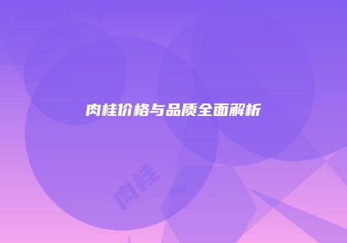 肉桂价格与品质全面解析