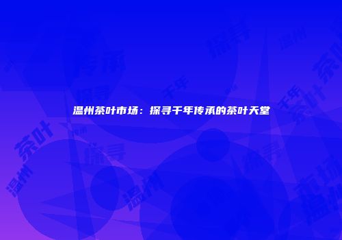 温州茶叶市场：探寻千年传承的茶叶天堂