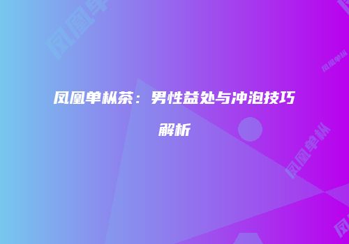 凤凰单枞茶：男性益处与冲泡技巧解析