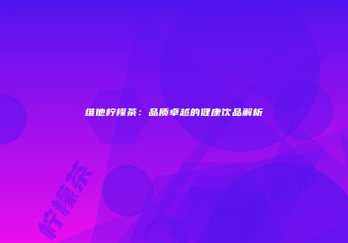 维他柠檬茶：品质卓越的健康饮品解析