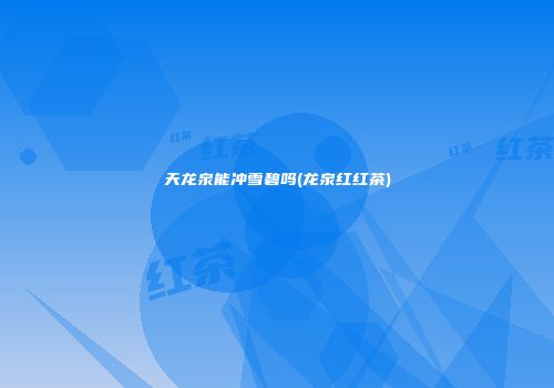 天龙泉能冲雪碧吗(龙泉红红茶)