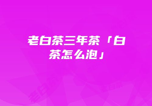 老白茶三年茶「白茶怎么泡」
