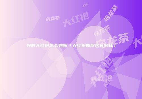 好的大红袍怎么判断「大红袍如何区分好坏」