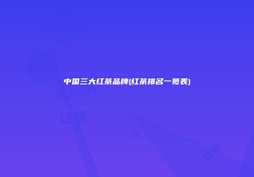中国三大红茶品牌(红茶排名一览表)