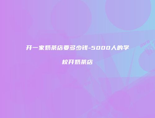 开一家奶茶店要多少钱-5000人的学校开奶茶店