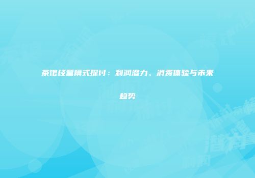 茶馆经营模式探讨：利润潜力、消费体验与未来趋势