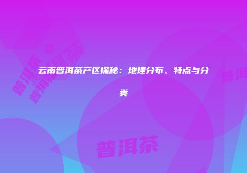 云南普洱茶产区探秘：地理分布、特点与分类