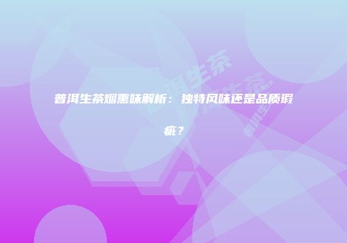 普洱生茶烟熏味解析：独特风味还是品质瑕疵？
