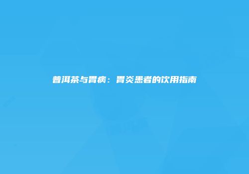 普洱茶与胃病：胃炎患者的饮用指南