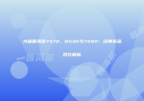 大益普洱茶7572、0532与7592：经典茶品对比解析