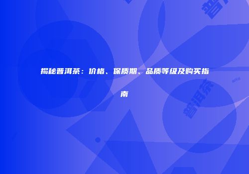 揭秘普洱茶：价格、保质期、品质等级及购买指南