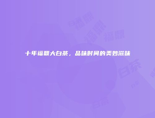 十年福鼎大白茶，品味时间的美妙滋味