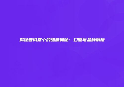 揭秘普洱茶中的甜味奥秘：口感与品种解析