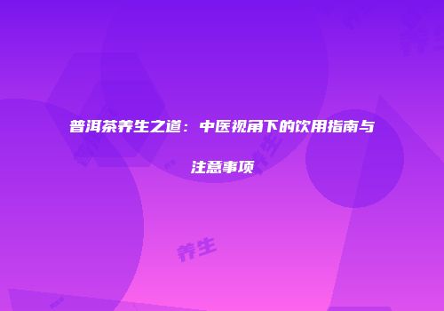 普洱茶养生之道：中医视角下的饮用指南与注意事项