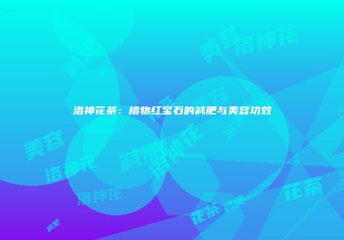 洛神花茶：植物红宝石的减肥与美容功效