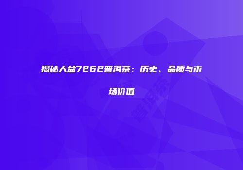 揭秘大益7262普洱茶：历史、品质与市场价值