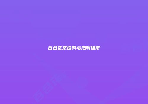百合花茶选购与泡制指南