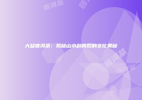 大益普洱茶：揭秘山水韵背后的文化奥秘