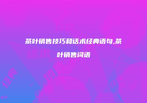 茶叶销售技巧和话术经典语句,茶叶销售词语