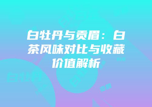 白牡丹与贡眉：白茶风味对比与收藏价值解析