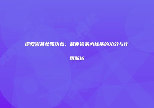 探索岩茶壮阳功效：武夷岩茶肉桂茶的功效与作用解析