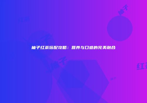 柚子红茶搭配攻略：营养与口感的完美融合