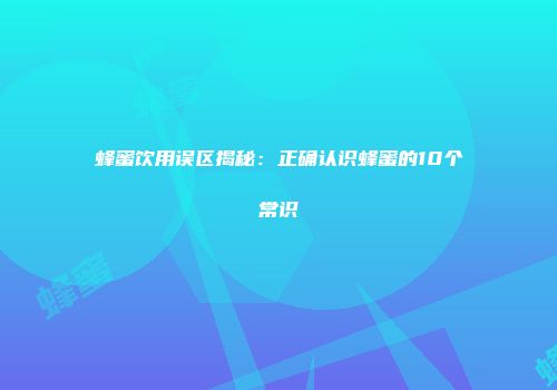 蜂蜜饮用误区揭秘：正确认识蜂蜜的10个常识