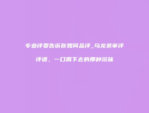 专业评委告诉你如何品评_乌龙茶审评评语，一口喝下去的那种滋味