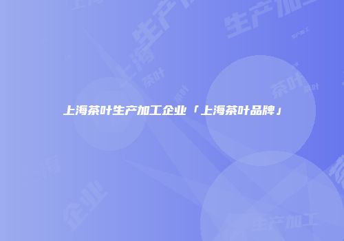 上海茶叶生产加工企业「上海茶叶品牌」