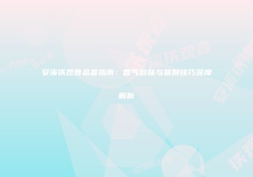 安溪铁观音品鉴指南：香气韵味与鉴别技巧深度解析