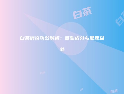 白茶消炎功效解析：多酚成分与健康益处