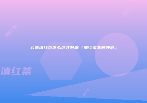 云南滇红茶怎么泡才好喝「滇红茶怎样冲泡」