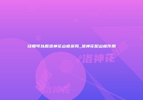 经期可以喝洛神花山楂茶吗_洛神花配山楂作用