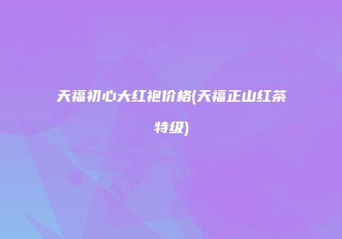 天福初心大红袍价格(天福正山红茶特级)