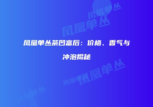 凤凰单丛茶凹富后：价格、香气与冲泡揭秘