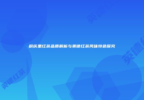 积庆里红茶品质解析与英德红茶风味特色探究