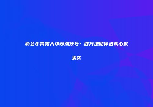 新会小青柑大小辨别技巧：四方法助你选购心仪果实