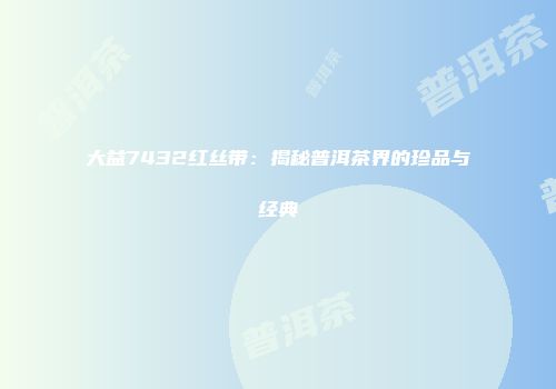 大益7432红丝带：揭秘普洱茶界的珍品与经典